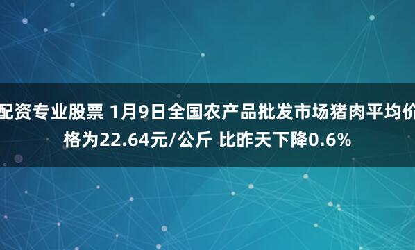 配资专业股票 1月9日全国农产品批发市场猪肉平均价格为22.64元/公斤 比昨天下降0.6%