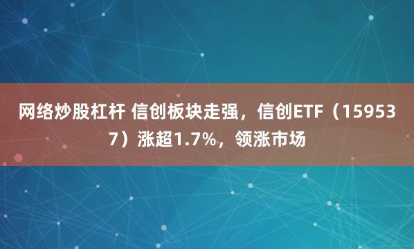 网络炒股杠杆 信创板块走强，信创ETF（159537）涨超1.7%，领涨市场