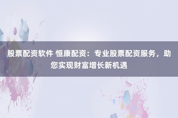 股票配资软件 恒康配资：专业股票配资服务，助您实现财富增长新机遇