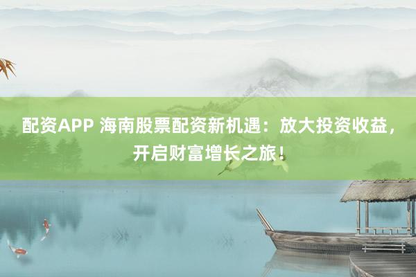 配资APP 海南股票配资新机遇：放大投资收益，开启财富增长之旅！