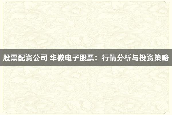 股票配资公司 华微电子股票：行情分析与投资策略