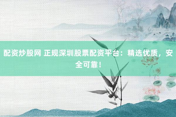 配资炒股网 正规深圳股票配资平台：精选优质，安全可靠！