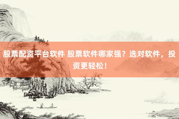股票配资平台软件 股票软件哪家强？选对软件，投资更轻松！