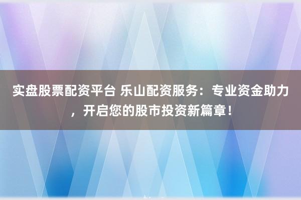 实盘股票配资平台 乐山配资服务：专业资金助力，开启您的股市投资新篇章！