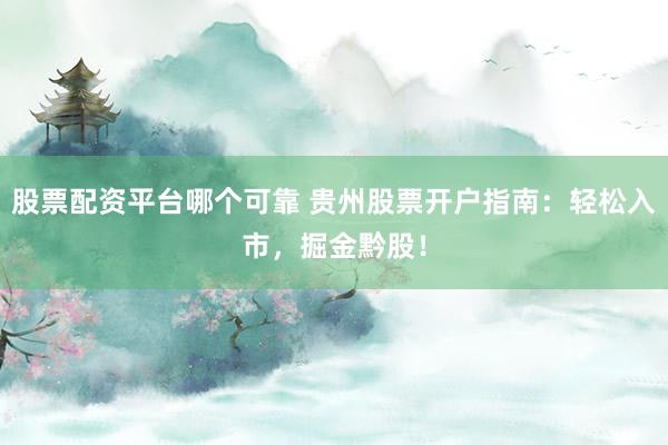 股票配资平台哪个可靠 贵州股票开户指南：轻松入市，掘金黔股！