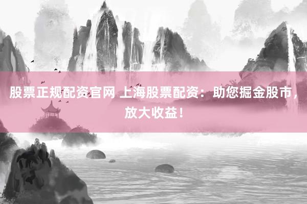 股票正规配资官网 上海股票配资：助您掘金股市，放大收益！
