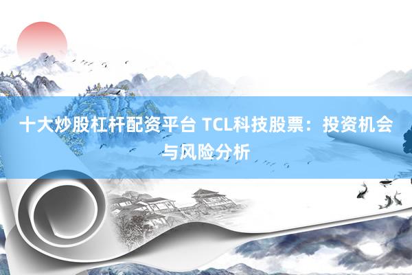 十大炒股杠杆配资平台 TCL科技股票：投资机会与风险分析