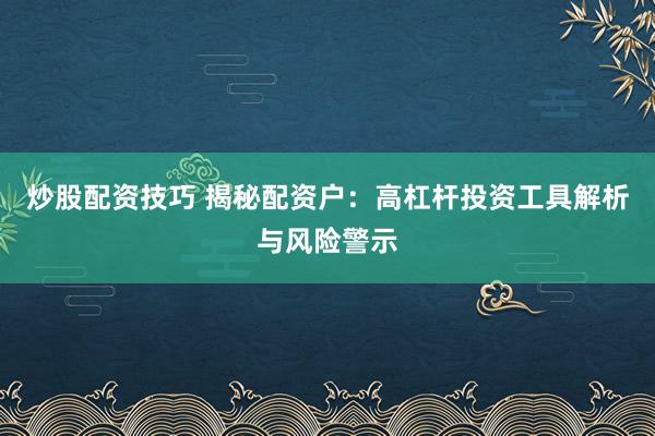炒股配资技巧 揭秘配资户：高杠杆投资工具解析与风险警示