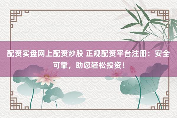 配资实盘网上配资炒股 正规配资平台注册：安全可靠，助您轻松投资！