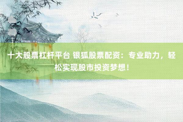 十大股票杠杆平台 银狐股票配资：专业助力，轻松实现股市投资梦想！