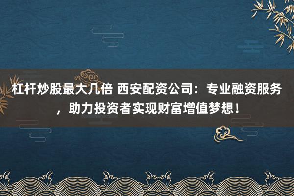 杠杆炒股最大几倍 西安配资公司：专业融资服务，助力投资者实现财富增值梦想！