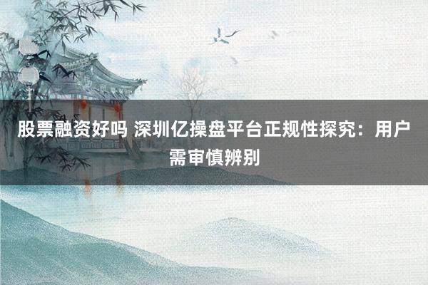 股票融资好吗 深圳亿操盘平台正规性探究：用户需审慎辨别