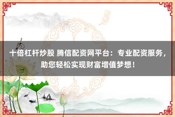 十倍杠杆炒股 腾信配资网平台：专业配资服务，助您轻松实现财富增值梦想！