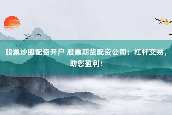 股票炒股配资开户 股票期货配资公司：杠杆交易，助您盈利！