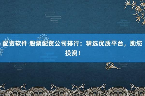 配资软件 股票配资公司排行：精选优质平台，助您投资！
