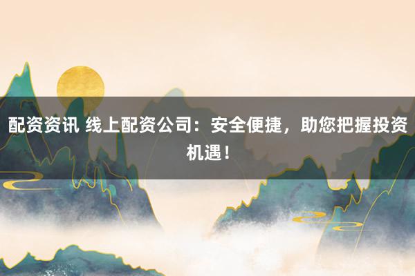 配资资讯 线上配资公司：安全便捷，助您把握投资机遇！
