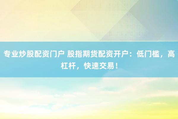 专业炒股配资门户 股指期货配资开户：低门槛，高杠杆，快速交易！