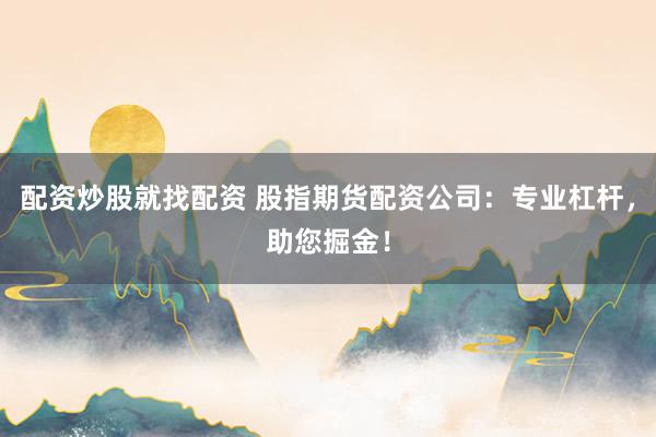 配资炒股就找配资 股指期货配资公司：专业杠杆，助您掘金！