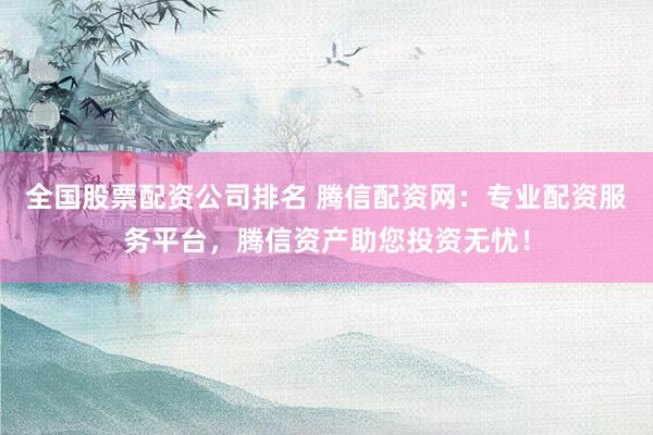 全国股票配资公司排名 腾信配资网：专业配资服务平台，腾信资产助您投资无忧！
