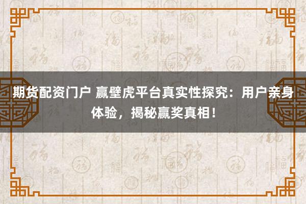 期货配资门户 赢壁虎平台真实性探究：用户亲身体验，揭秘赢奖真相！