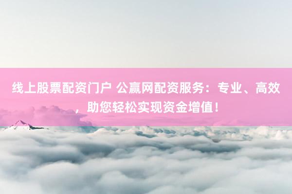 线上股票配资门户 公赢网配资服务：专业、高效，助您轻松实现资金增值！
