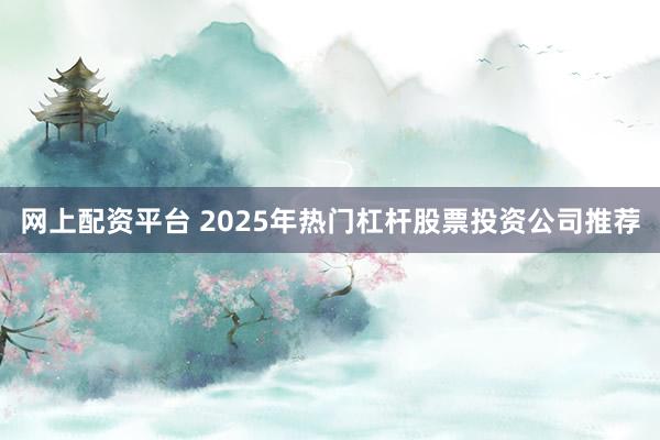网上配资平台 2025年热门杠杆股票投资公司推荐