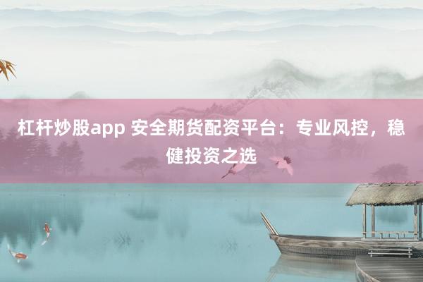 杠杆炒股app 安全期货配资平台：专业风控，稳健投资之选