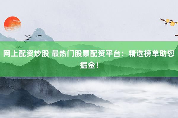 网上配资炒股 最热门股票配资平台：精选榜单助您掘金！
