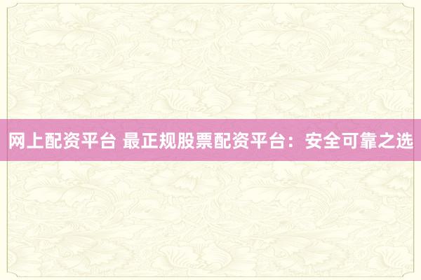 网上配资平台 最正规股票配资平台：安全可靠之选