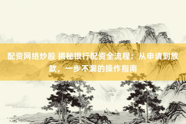 配资网络炒股 揭秘银行配资全流程：从申请到放款，一步不漏的操作指南