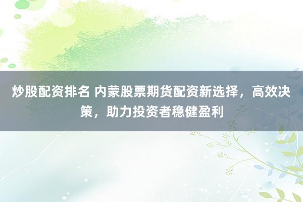 炒股配资排名 内蒙股票期货配资新选择，高效决策，助力投资者稳健盈利