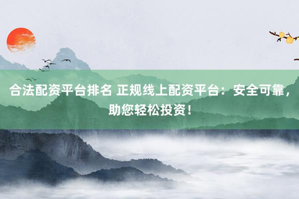 合法配资平台排名 正规线上配资平台：安全可靠，助您轻松投资！