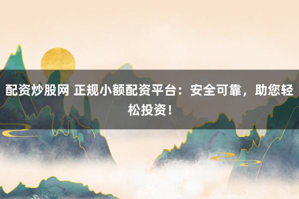 配资炒股网 正规小额配资平台：安全可靠，助您轻松投资！