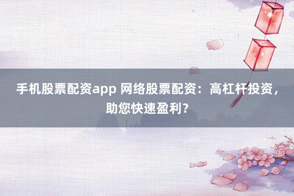 手机股票配资app 网络股票配资：高杠杆投资，助您快速盈利？