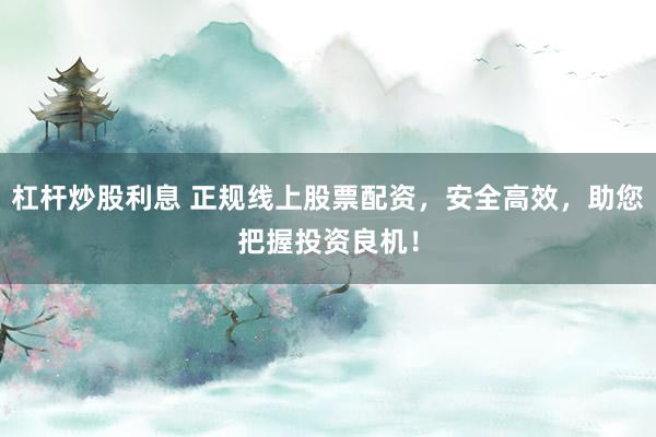 杠杆炒股利息 正规线上股票配资，安全高效，助您把握投资良机！