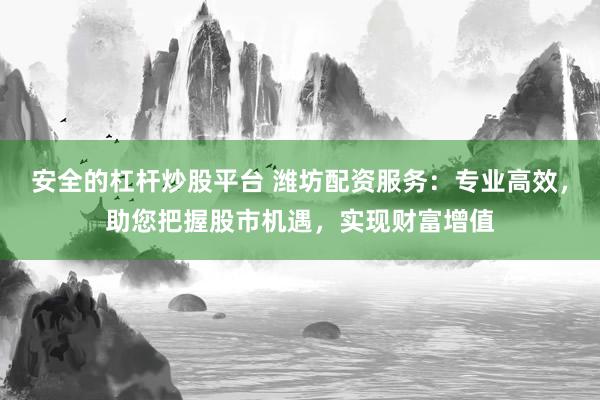 安全的杠杆炒股平台 潍坊配资服务：专业高效，助您把握股市机遇，实现财富增值