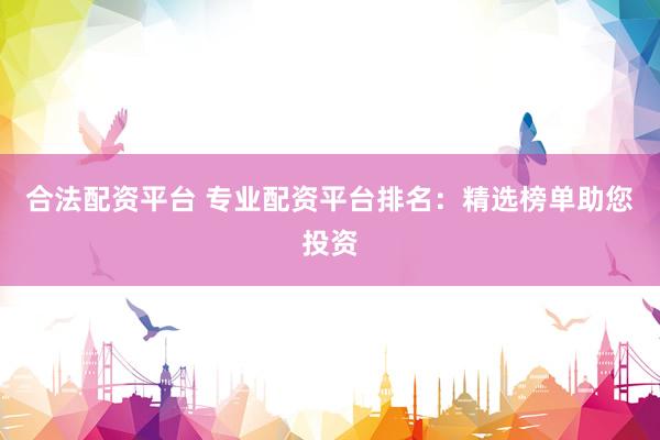 合法配资平台 专业配资平台排名：精选榜单助您投资