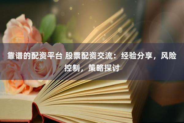 靠谱的配资平台 股票配资交流：经验分享，风险控制，策略探讨