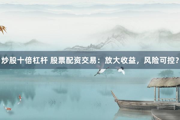 炒股十倍杠杆 股票配资交易：放大收益，风险可控？