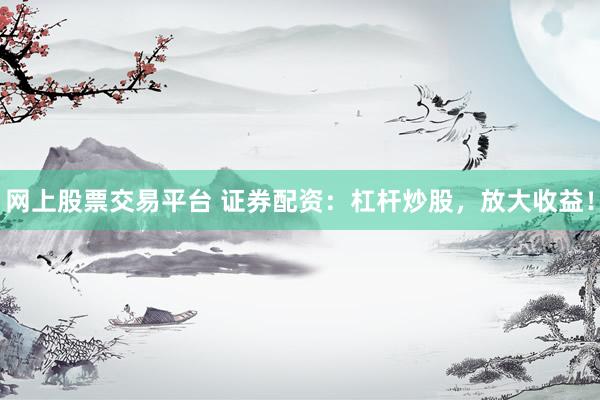 网上股票交易平台 证券配资：杠杆炒股，放大收益！