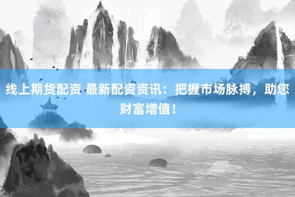 线上期货配资 最新配资资讯：把握市场脉搏，助您财富增值！