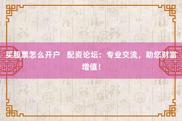 买股票怎么开户   配资论坛：专业交流，助您财富增值！