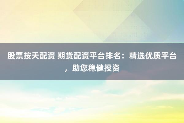 股票按天配资 期货配资平台排名：精选优质平台，助您稳健投资