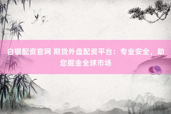 白银配资官网 期货外盘配资平台：专业安全，助您掘金全球市场