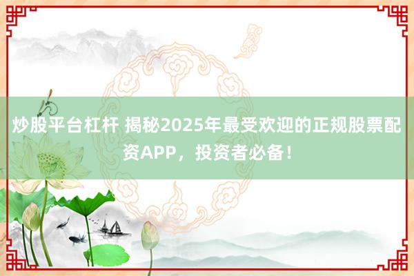 炒股平台杠杆 揭秘2025年最受欢迎的正规股票配资APP，投资者必备！