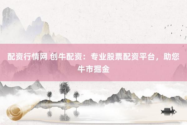 配资行情网 创牛配资：专业股票配资平台，助您牛市掘金
