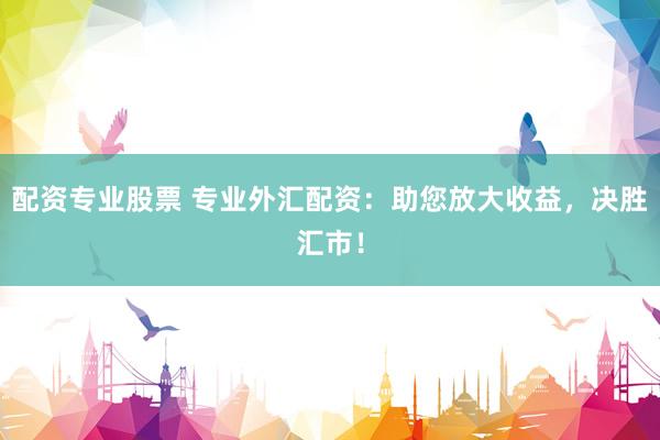 配资专业股票 专业外汇配资：助您放大收益，决胜汇市！