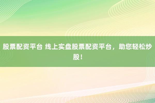 股票配资平台 线上实盘股票配资平台，助您轻松炒股！