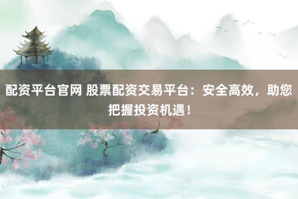 配资平台官网 股票配资交易平台：安全高效，助您把握投资机遇！