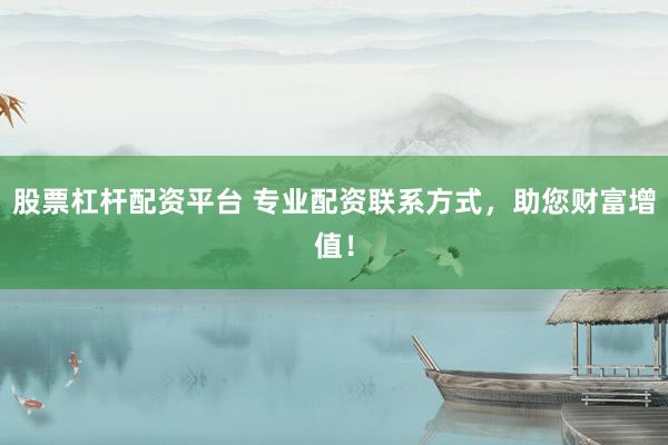 股票杠杆配资平台 专业配资联系方式，助您财富增值！